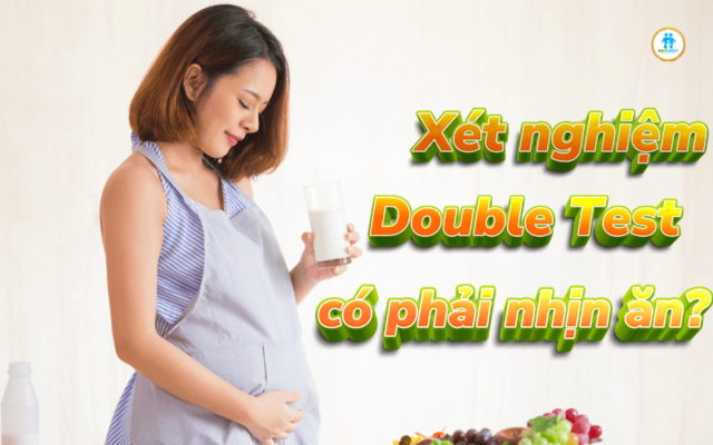 Xét nghiệm Double Test có phải nhịn ăn