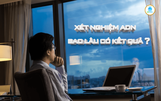 Xét nghiệm ADN bao lâu có kết quả